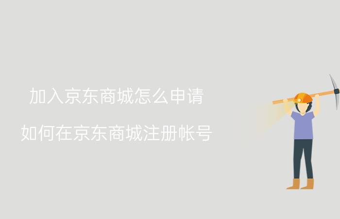 加入京东商城怎么申请 如何在京东商城注册帐号？